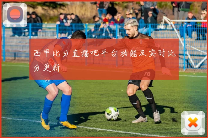 西甲比分直播吧平台功能及实时比分更新