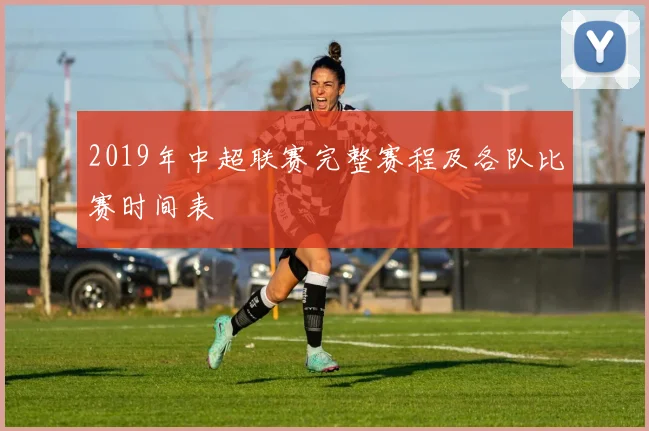 2019年中超联赛完整赛程及各队比赛时间表