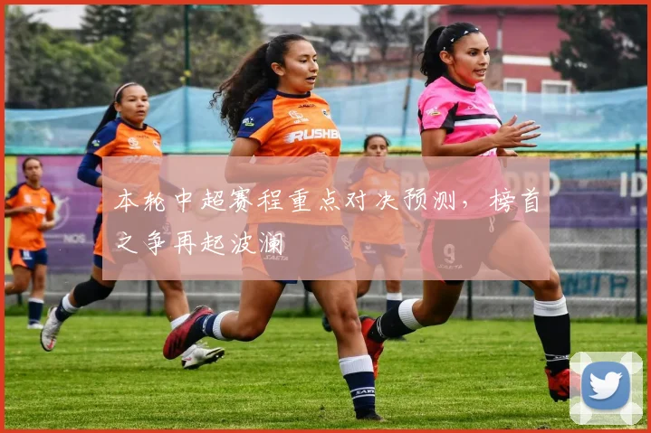 本轮中超赛程重点对决预测，榜首之争再起波澜