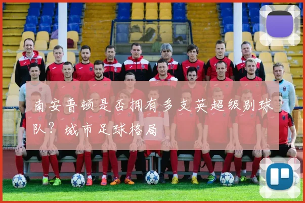 南安普顿是否拥有多支英超级别球队？城市足球格局