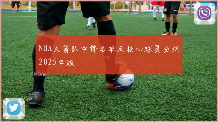 NBA火箭队中锋名单及核心球员分析2025年版
