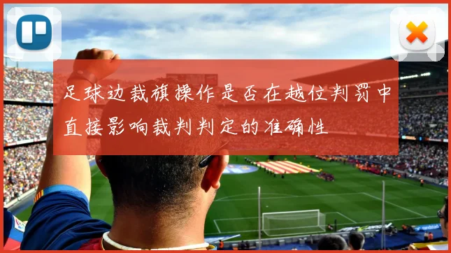 足球边裁旗操作是否在越位判罚中直接影响裁判判定的准确性