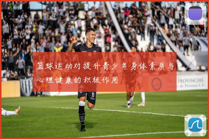 篮球运动对提升青少年身体素质与心理健康的积极作用