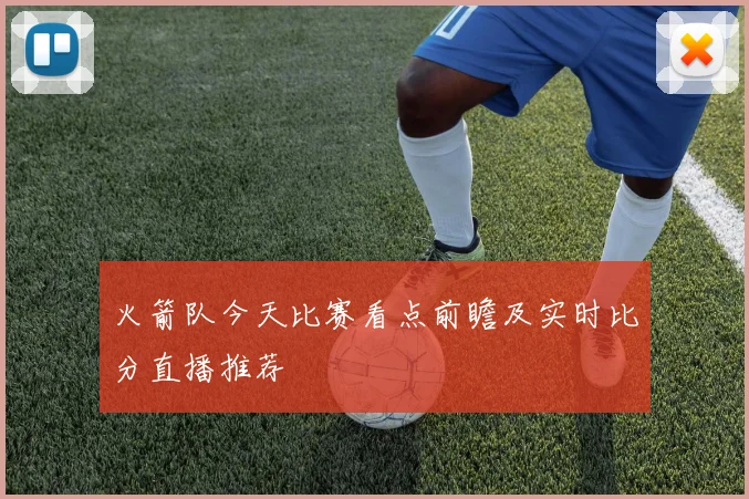 火箭队今天比赛看点前瞻及实时比分直播推荐