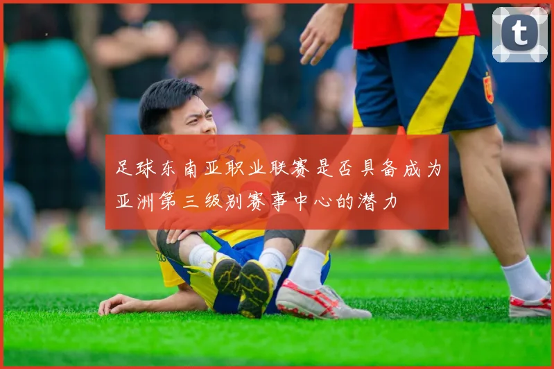 足球东南亚职业联赛是否具备成为亚洲第三级别赛事中心的潜力