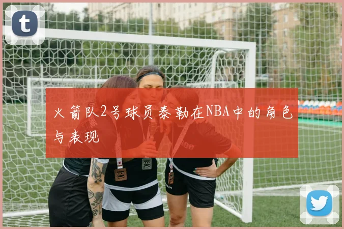 火箭队2号球员泰勒在NBA中的角色与表现