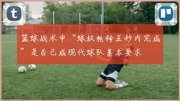 篮球战术中“球权轮转五秒内完成”是否已成现代球队基本要求