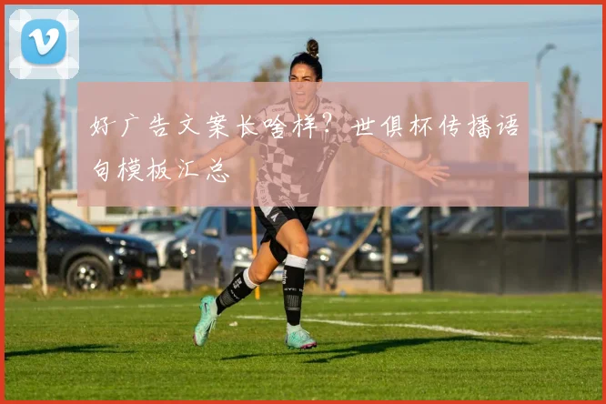 好广告文案长啥样？世俱杯传播语句模板汇总