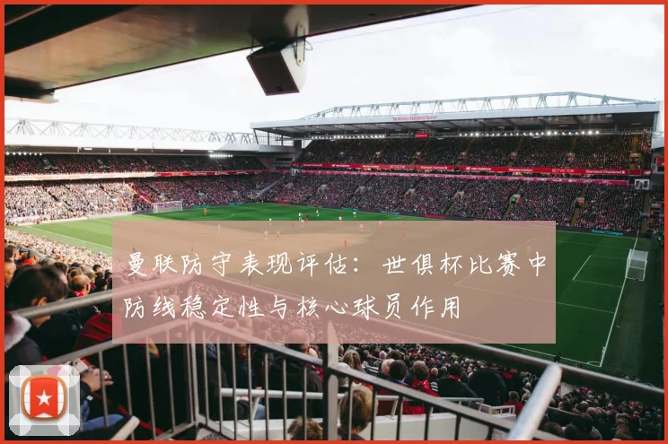 曼联防守表现评估:世俱杯比赛中防线稳定性与核心球员作用