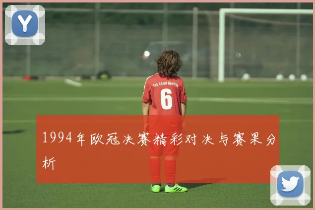 1994年欧冠决赛精彩对决与赛果分析