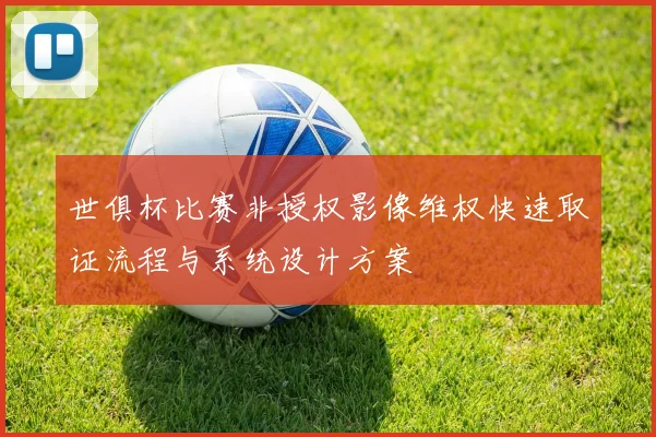 世俱杯比赛非授权影像维权快速取证流程与系统设计方案